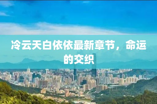 冷云天白依依最新章節(jié)，命運(yùn)的交織