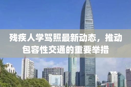 殘疾人學(xué)駕照最新動態(tài)，推動包容性交通的重要舉措