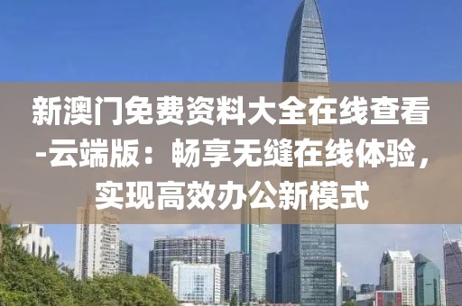 新澳門免費(fèi)資料大全在線查看-云端版：暢享無(wú)縫在線體驗(yàn)，實(shí)現(xiàn)高效辦公新模式