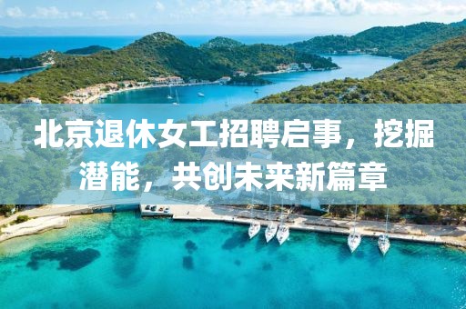 北京退休女工招聘啟事，挖掘潛能，共創(chuàng)未來新篇章