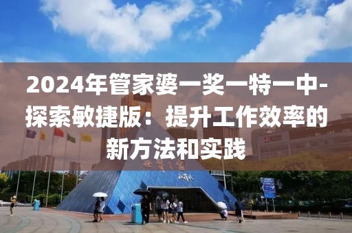 2024年管家婆一獎(jiǎng)一特一中-探索敏捷版：提升工作效率的新方法和實(shí)踐
