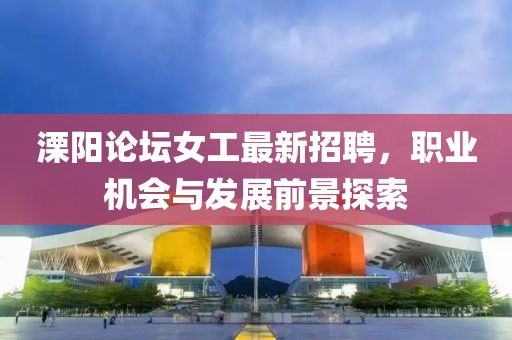 溧陽(yáng)論壇女工最新招聘，職業(yè)機(jī)會(huì)與發(fā)展前景探索