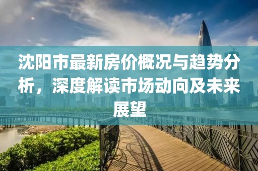 沈陽市最新房價概況與趨勢分析，深度解讀市場動向及未來展望