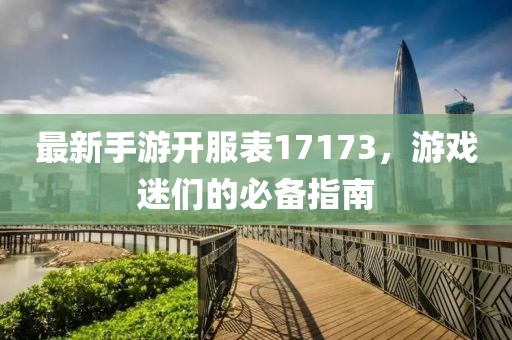 最新手游開服表17173，游戲迷們的必備指南