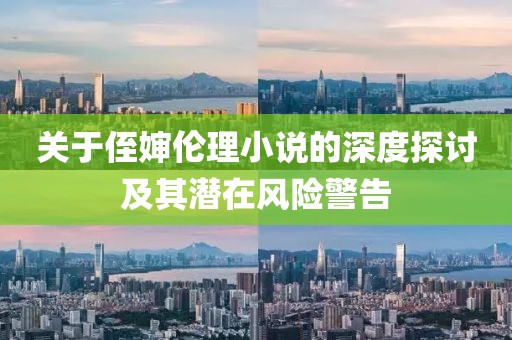關(guān)于侄嬸倫理小說(shuō)的深度探討及其潛在風(fēng)險(xiǎn)警告