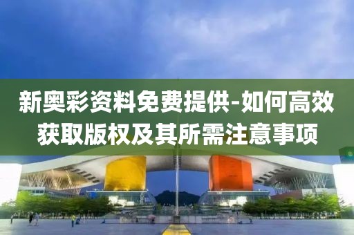 新奧彩資料免費提供-如何高效獲取版權(quán)及其所需注意事項