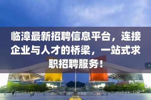 臨漳最新招聘信息平臺，連接企業(yè)與人才的橋梁，一站式求職招聘服務(wù)！