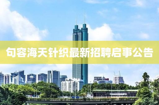 句容海天針織最新招聘啟事公告