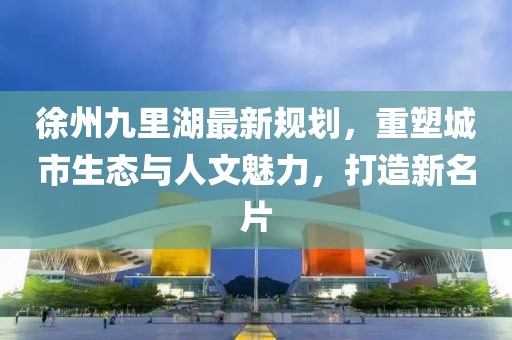 徐州九里湖最新規(guī)劃，重塑城市生態(tài)與人文魅力，打造新名片