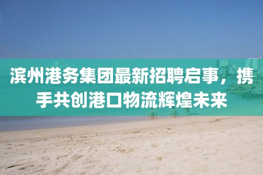 濱州港務集團最新招聘啟事，攜手共創(chuàng)港口物流輝煌未來