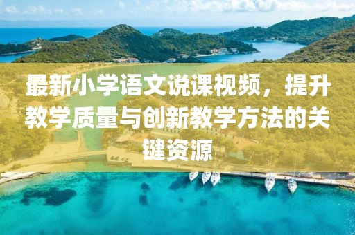 最新小學(xué)語文說課視頻，提升教學(xué)質(zhì)量與創(chuàng)新教學(xué)方法的關(guān)鍵資源