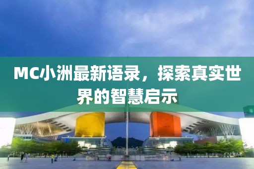 MC小洲最新語(yǔ)錄，探索真實(shí)世界的智慧啟示
