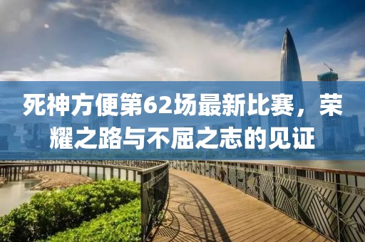 死神方便第62場最新比賽，榮耀之路與不屈之志的見證