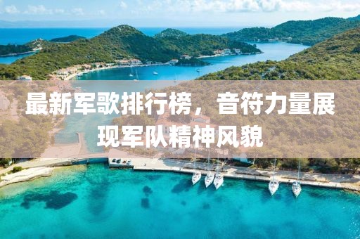 最新軍歌排行榜，音符力量展現軍隊精神風貌