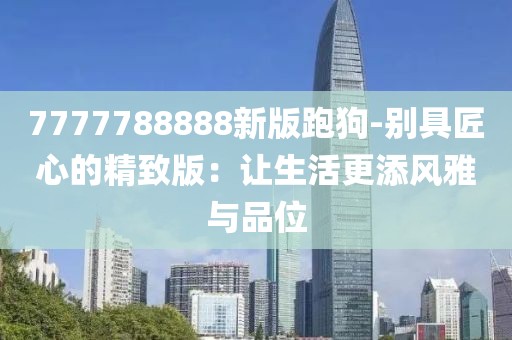 7777788888新版跑狗-別具匠心的精致版：讓生活更添風(fēng)雅與品位