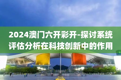 2024澳門六開彩開-探討系統(tǒng)評(píng)估分析在科技創(chuàng)新中的作用