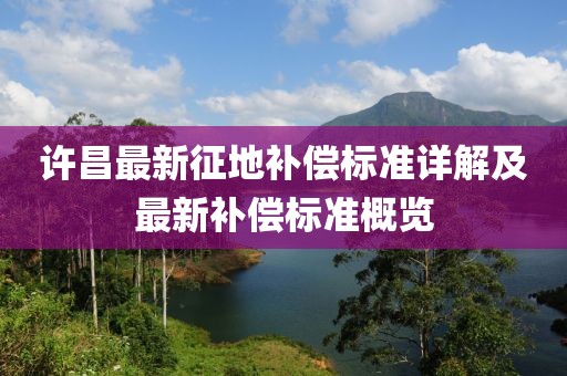 許昌最新征地補(bǔ)償標(biāo)準(zhǔn)詳解及最新補(bǔ)償標(biāo)準(zhǔn)概覽