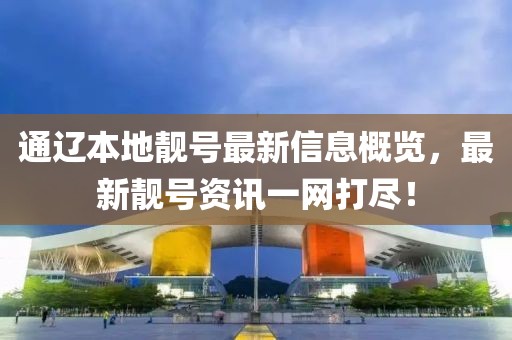 通遼本地靚號最新信息概覽，最新靚號資訊一網(wǎng)打盡！