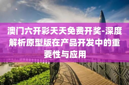 澳門六開彩天天免費(fèi)開獎(jiǎng)-深度解析原型版在產(chǎn)品開發(fā)中的重要性與應(yīng)用