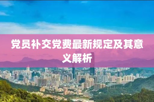 黨員補交黨費最新規(guī)定及其意義解析