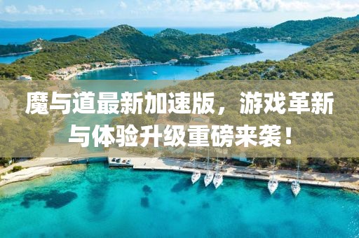 魔與道最新加速版，游戲革新與體驗(yàn)升級重磅來襲！