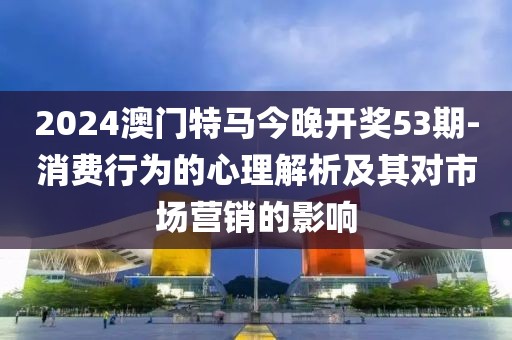 2024澳門特馬今晚開獎(jiǎng)53期-消費(fèi)行為的心理解析及其對(duì)市場(chǎng)營(yíng)銷的影響