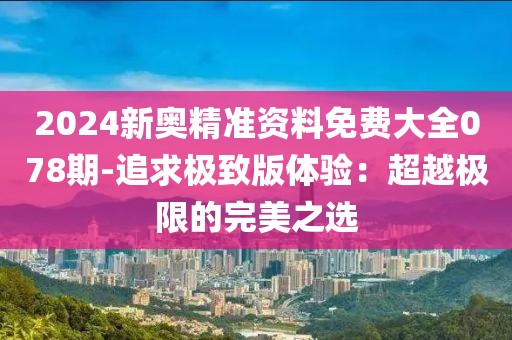 2024新奧精準(zhǔn)資料免費大全078期-追求極致版體驗：超越極限的完美之選
