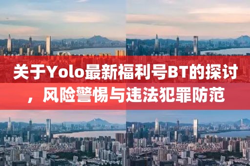 關(guān)于Yolo最新福利號(hào)BT的探討，風(fēng)險(xiǎn)警惕與違法犯罪防范