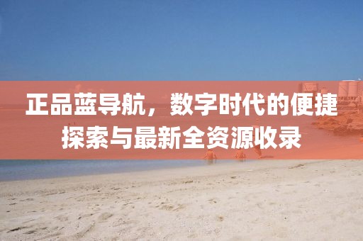 正品藍(lán)導(dǎo)航，數(shù)字時(shí)代的便捷探索與最新全資源收錄