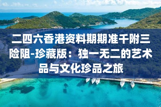 二四六香港資料期期準千附三險阻-珍藏版：獨一無二的藝術(shù)品與文化珍品之旅