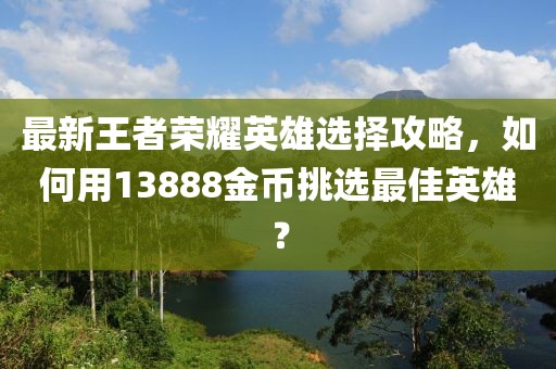 最新王者榮耀英雄選擇攻略，如何用13888金幣挑選最佳英雄？