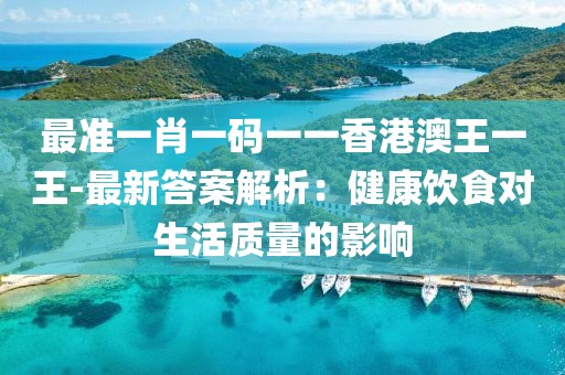 最準(zhǔn)一肖一碼一一香港澳王一王-最新答案解析：健康飲食對生活質(zhì)量的影響