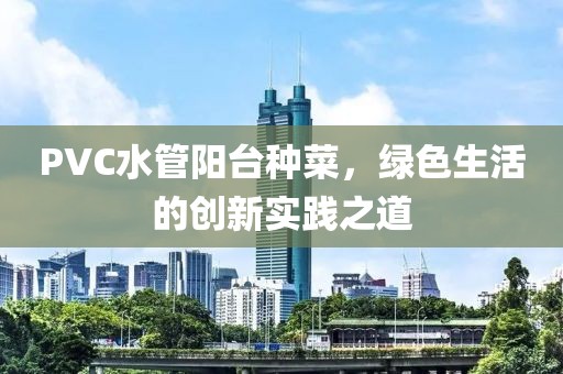 PVC水管陽臺種菜，綠色生活的創(chuàng)新實踐之道