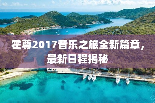 霍尊2017音樂之旅全新篇章，最新日程揭秘