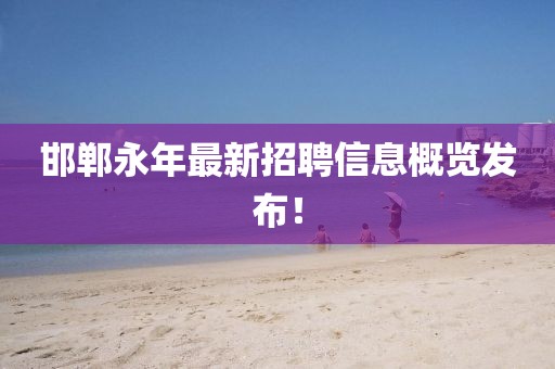 邯鄲永年最新招聘信息概覽發(fā)布！