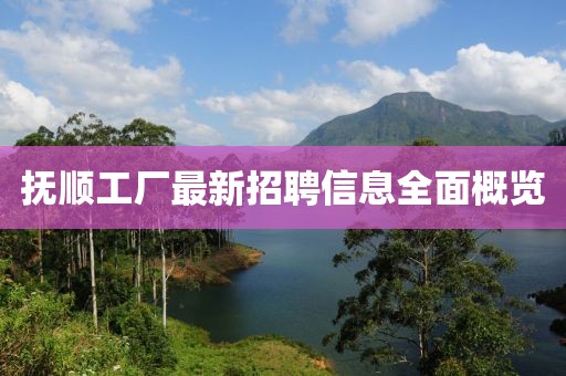撫順工廠最新招聘信息全面概覽