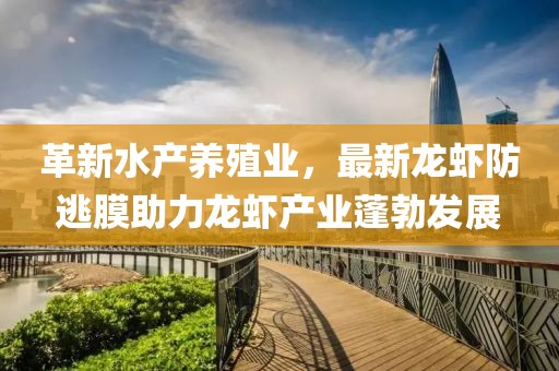 革新水產(chǎn)養(yǎng)殖業(yè)，最新龍蝦防逃膜助力龍蝦產(chǎn)業(yè)蓬勃發(fā)展