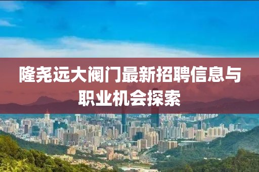 隆堯遠(yuǎn)大閥門最新招聘信息與職業(yè)機(jī)會(huì)探索