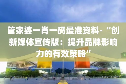 管家婆一肖一碼最準資料-“創(chuàng)新媒體宣傳版：提升品牌影響力的有效策略”