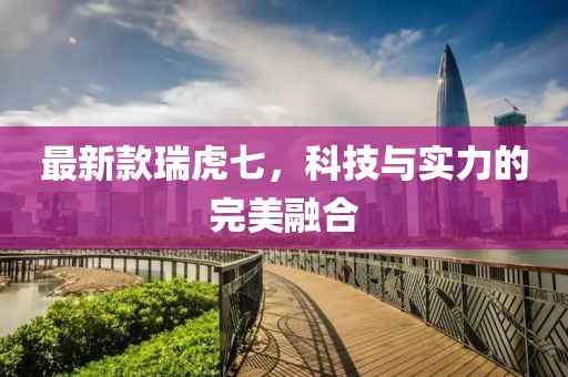 最新款瑞虎七，科技與實(shí)力的完美融合