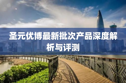 圣元優(yōu)博最新批次產(chǎn)品深度解析與評(píng)測(cè)