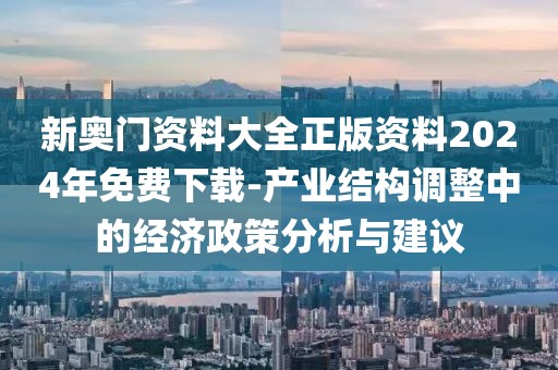 新奧門資料大全正版資料2024年免費下載-產(chǎn)業(yè)結(jié)構(gòu)調(diào)整中的經(jīng)濟政策分析與建議