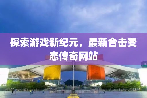 探索游戲新紀(jì)元，最新合擊變態(tài)傳奇網(wǎng)站