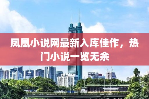 鳳凰小說(shuō)網(wǎng)最新入庫(kù)佳作，熱門(mén)小說(shuō)一覽無(wú)余