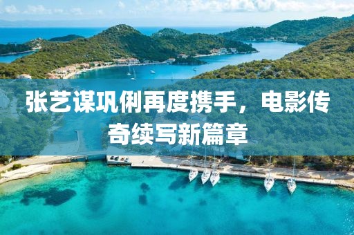 張藝謀鞏俐再度攜手，電影傳奇續(xù)寫新篇章