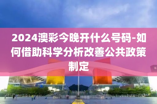 2024澳彩今晚開什么號碼-如何借助科學(xué)分析改善公共政策制定