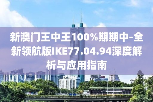 新澳門王中王100%期期中-全新領航版IKE77.04.94深度解析與應用指南