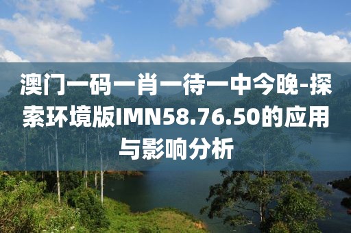 澳門一碼一肖一待一中今晚-探索環(huán)境版IMN58.76.50的應(yīng)用與影響分析