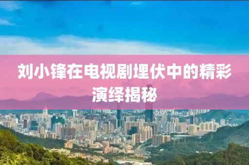劉小鋒在電視劇埋伏中的精彩演繹揭秘
