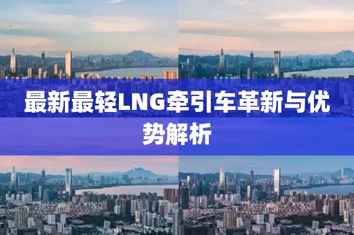 最新最輕LNG牽引車革新與優(yōu)勢解析